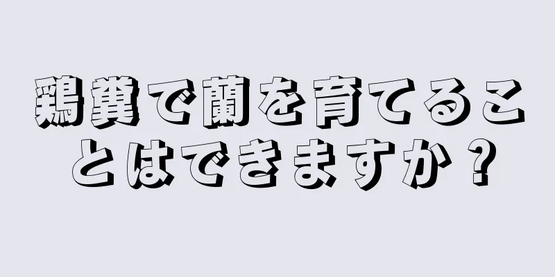 鶏糞で蘭を育てることはできますか？