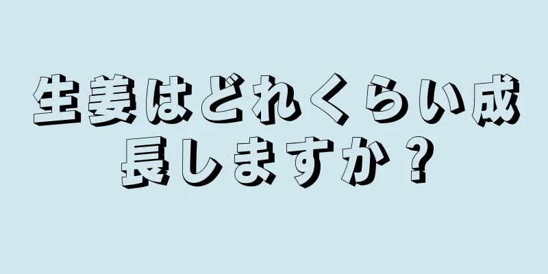 生姜はどれくらい成長しますか？