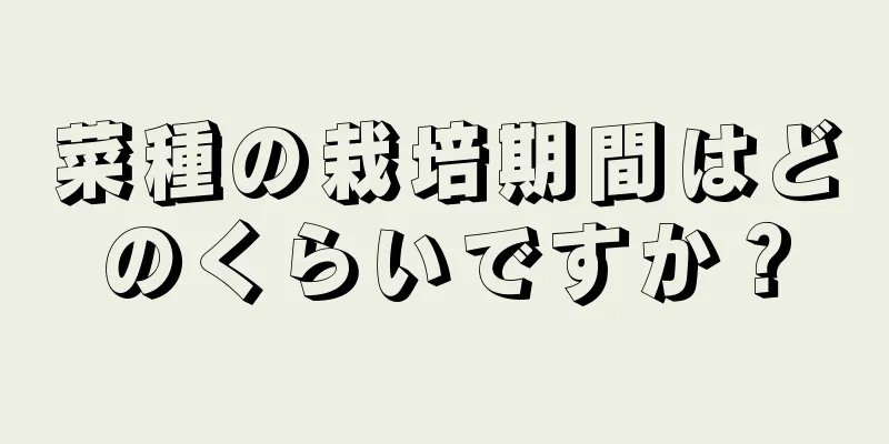 菜種の栽培期間はどのくらいですか？
