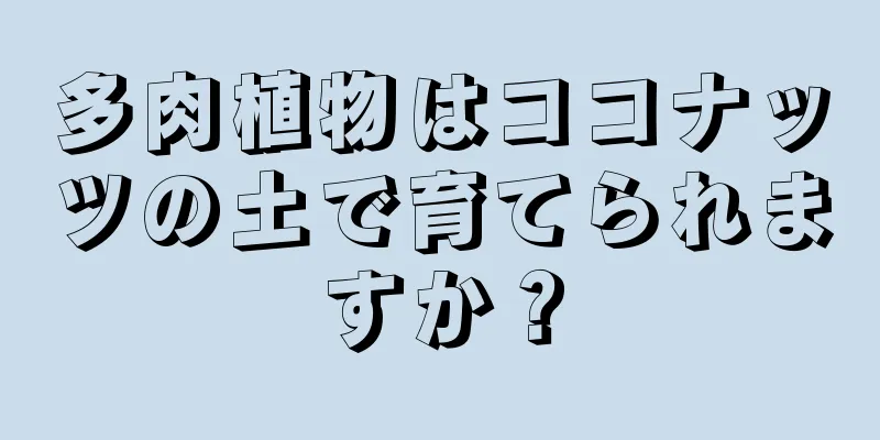 多肉植物はココナッツの土で育てられますか？