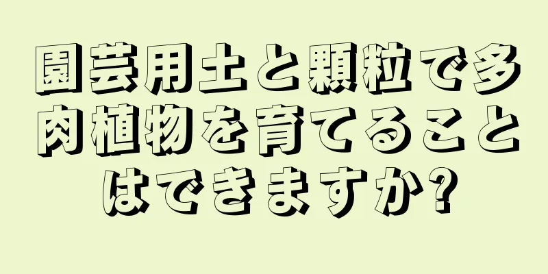 園芸用土と顆粒で多肉植物を育てることはできますか?