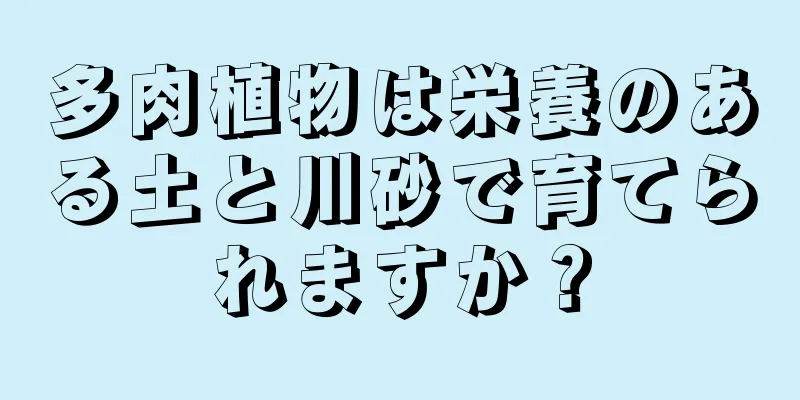 多肉植物は栄養のある土と川砂で育てられますか？