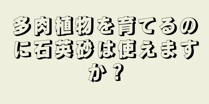 多肉植物を育てるのに石英砂は使えますか？