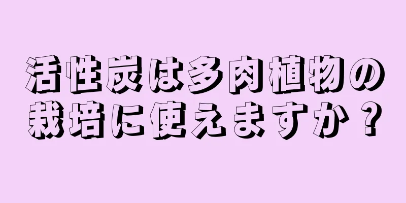 活性炭は多肉植物の栽培に使えますか？