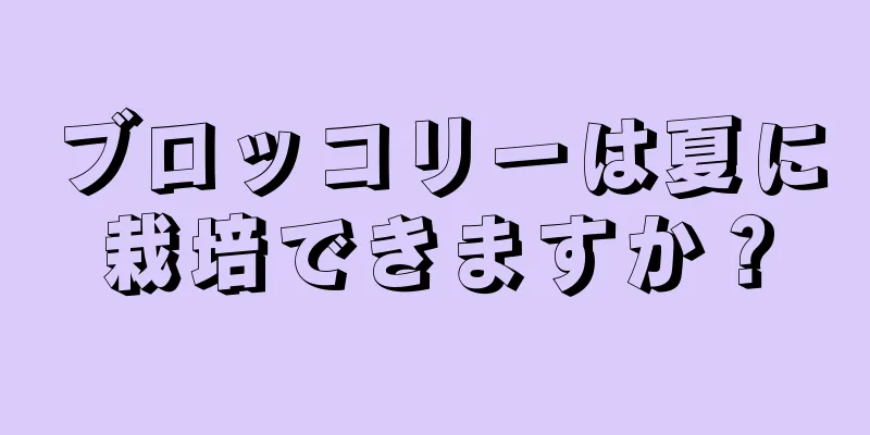 ブロッコリーは夏に栽培できますか？
