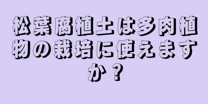 松葉腐植土は多肉植物の栽培に使えますか？