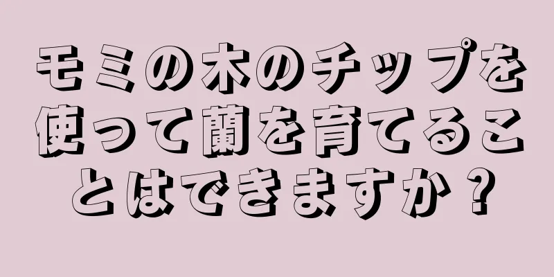 モミの木のチップを使って蘭を育てることはできますか？