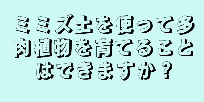 ミミズ土を使って多肉植物を育てることはできますか？