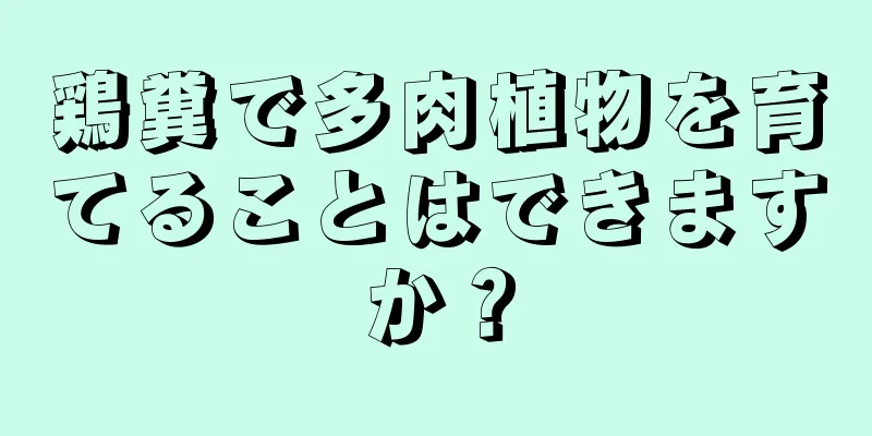 鶏糞で多肉植物を育てることはできますか？
