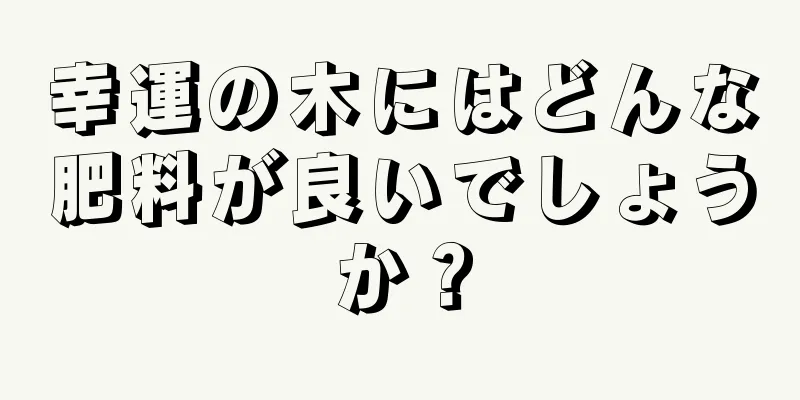 幸運の木にはどんな肥料が良いでしょうか？