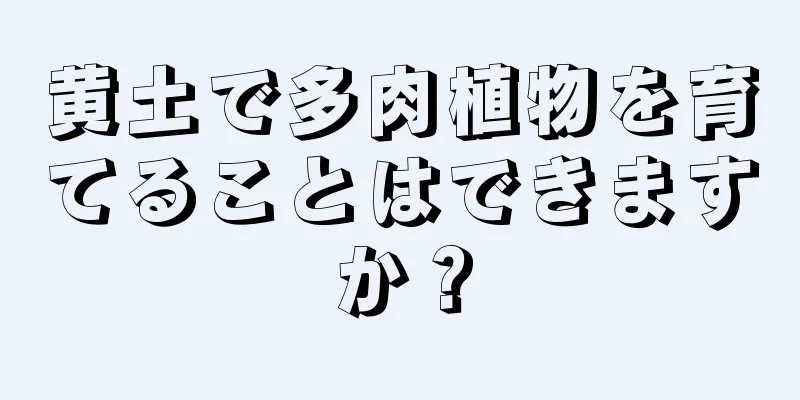 黄土で多肉植物を育てることはできますか？