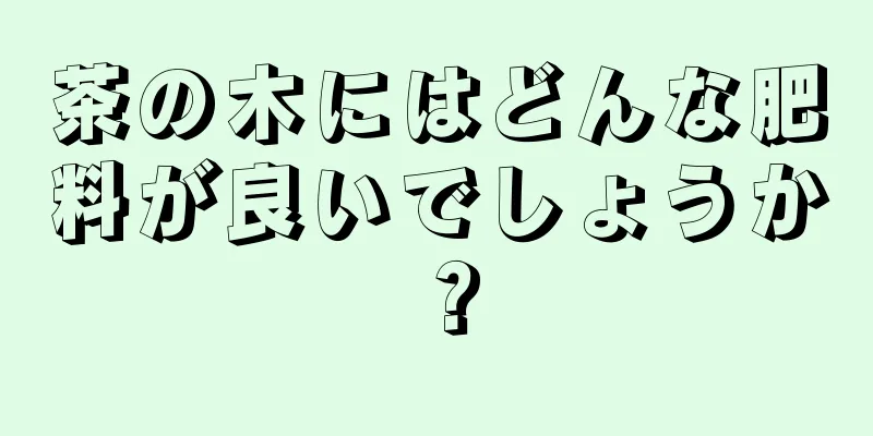 茶の木にはどんな肥料が良いでしょうか？