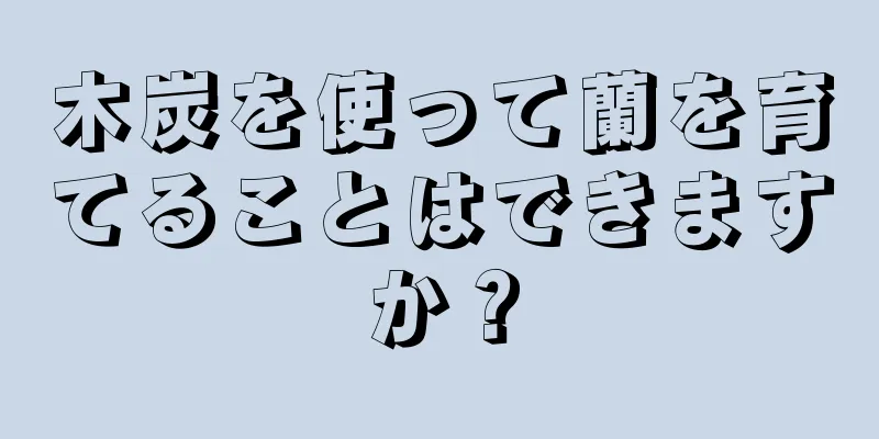 木炭を使って蘭を育てることはできますか？