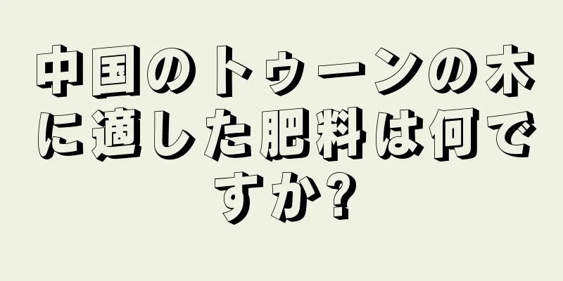 中国のトゥーンの木に適した肥料は何ですか?