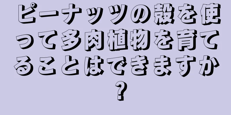 ピーナッツの殻を使って多肉植物を育てることはできますか？