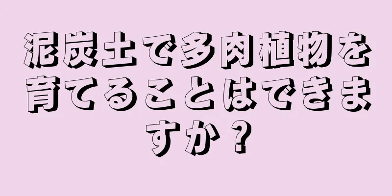 泥炭土で多肉植物を育てることはできますか？