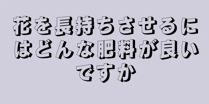 花を長持ちさせるにはどんな肥料が良いですか
