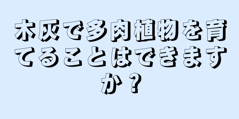 木灰で多肉植物を育てることはできますか？