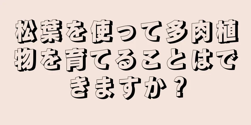 松葉を使って多肉植物を育てることはできますか？