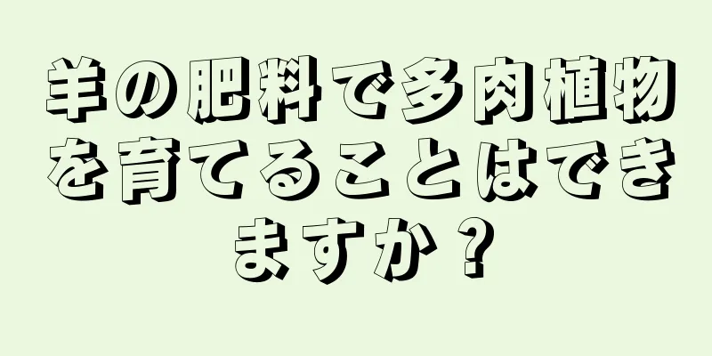羊の肥料で多肉植物を育てることはできますか？