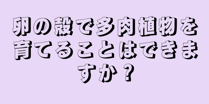 卵の殻で多肉植物を育てることはできますか？