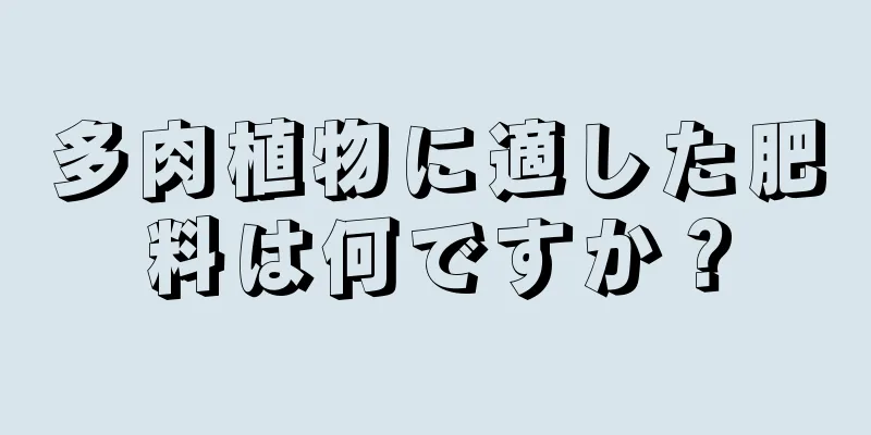 多肉植物に適した肥料は何ですか？