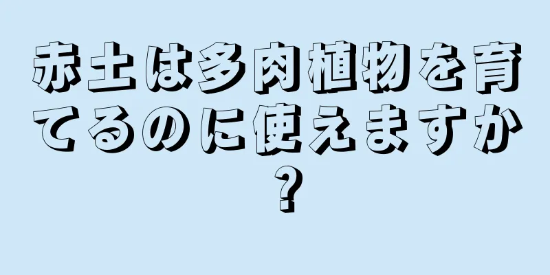 赤土は多肉植物を育てるのに使えますか？