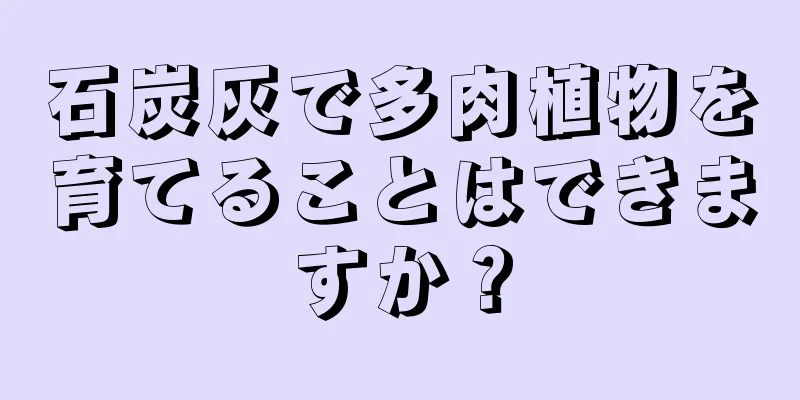石炭灰で多肉植物を育てることはできますか？