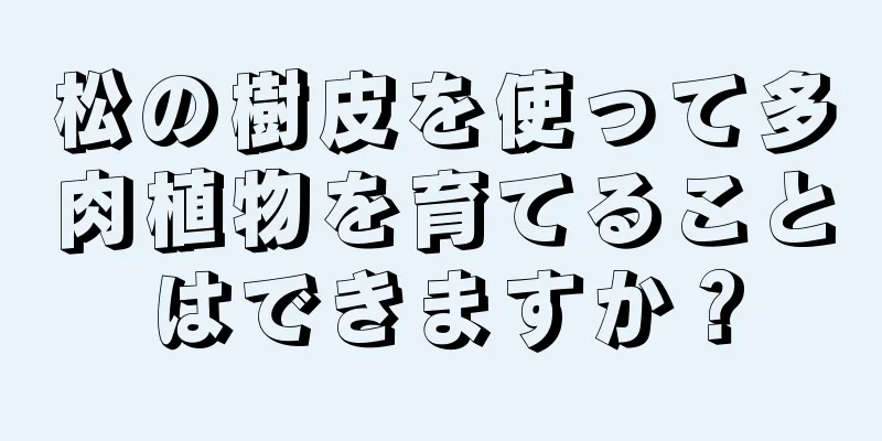 松の樹皮を使って多肉植物を育てることはできますか？