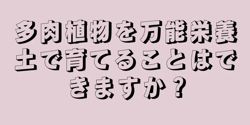 多肉植物を万能栄養土で育てることはできますか？