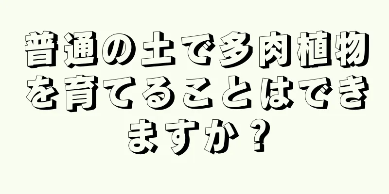 普通の土で多肉植物を育てることはできますか？
