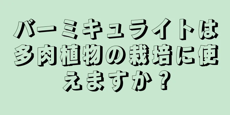 バーミキュライトは多肉植物の栽培に使えますか？