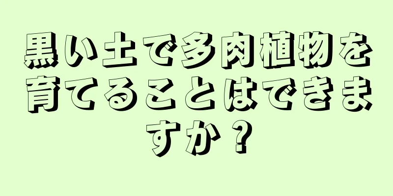 黒い土で多肉植物を育てることはできますか？