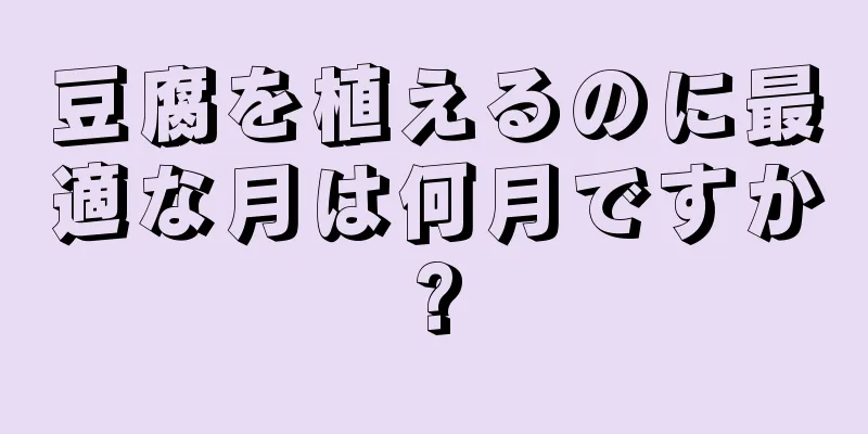 豆腐を植えるのに最適な月は何月ですか?
