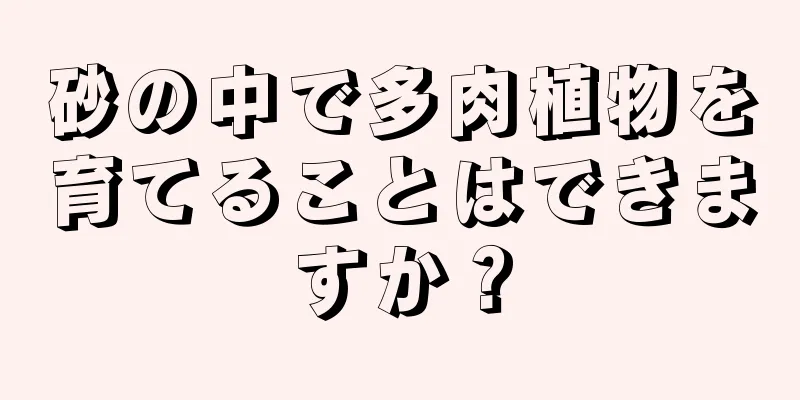 砂の中で多肉植物を育てることはできますか？