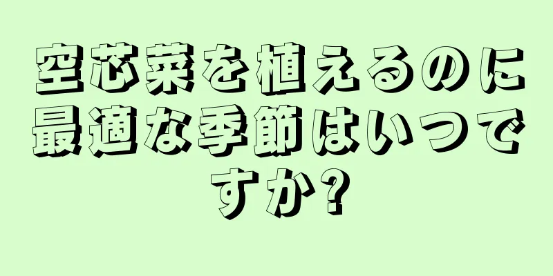 空芯菜を植えるのに最適な季節はいつですか?