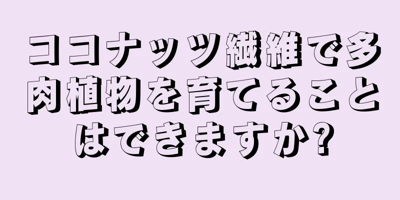ココナッツ繊維で多肉植物を育てることはできますか?