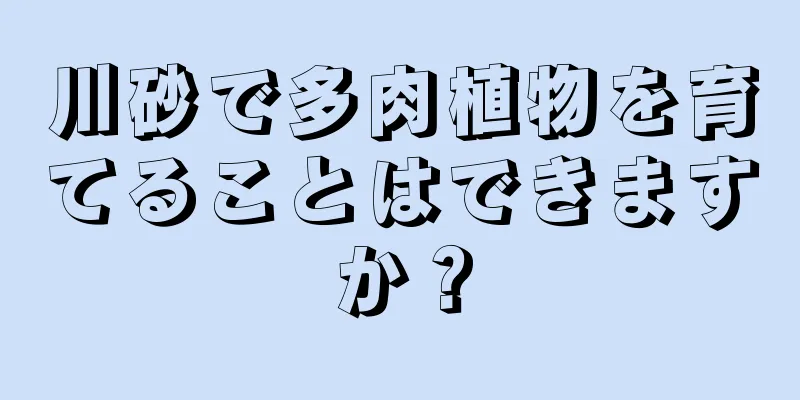 川砂で多肉植物を育てることはできますか？
