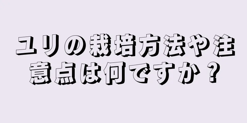 ユリの栽培方法や注意点は何ですか？