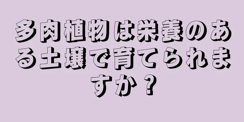 多肉植物は栄養のある土壌で育てられますか？