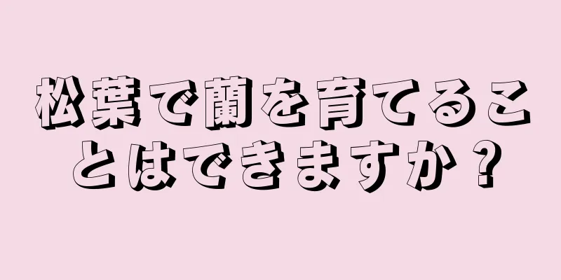 松葉で蘭を育てることはできますか？