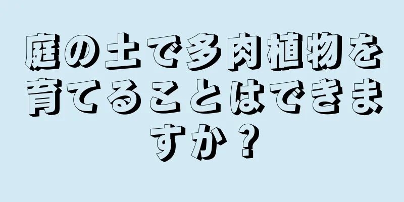 庭の土で多肉植物を育てることはできますか？