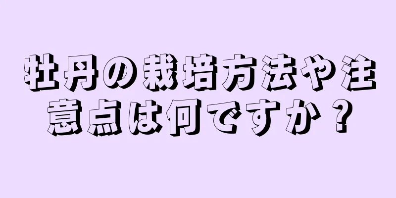 牡丹の栽培方法や注意点は何ですか？