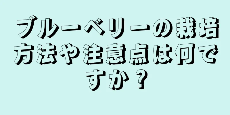 ブルーベリーの栽培方法や注意点は何ですか？