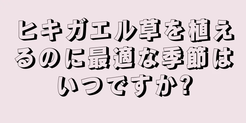 ヒキガエル草を植えるのに最適な季節はいつですか?
