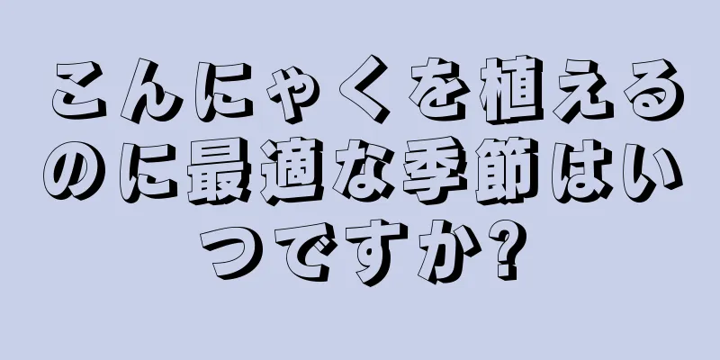 こんにゃくを植えるのに最適な季節はいつですか?