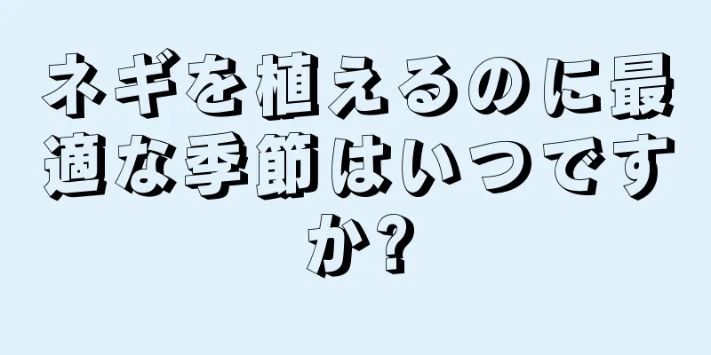 ネギを植えるのに最適な季節はいつですか?