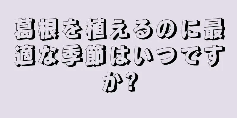 葛根を植えるのに最適な季節はいつですか?