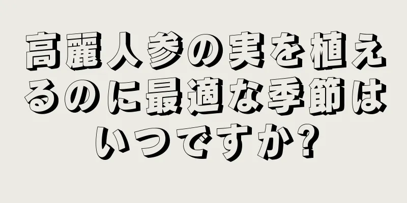 高麗人参の実を植えるのに最適な季節はいつですか?