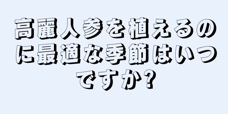 高麗人参を植えるのに最適な季節はいつですか?